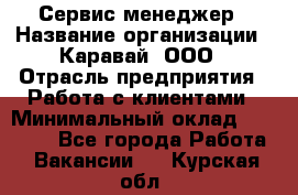 Сервис-менеджер › Название организации ­ Каравай, ООО › Отрасль предприятия ­ Работа с клиентами › Минимальный оклад ­ 20 000 - Все города Работа » Вакансии   . Курская обл.